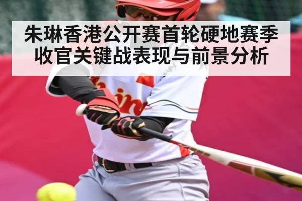 朱琳香港公开赛首轮硬地赛季收官关键战表现与前景分析
