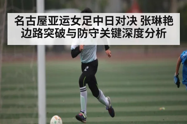 名古屋亚运女足中日对决 张琳艳边路突破与防守关键深度分析