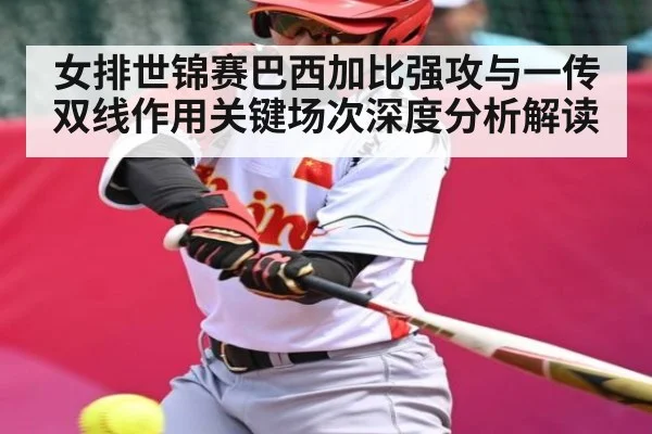 女排世锦赛巴西加比强攻与一传双线作用关键场次深度分析解读