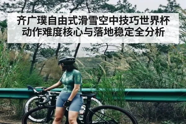 齐广璞自由式滑雪空中技巧世界杯动作难度核心与落地稳定全分析
