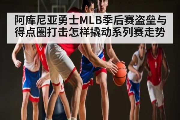 阿库尼亚勇士MLB季后赛盗垒与得点圈打击怎样撬动系列赛走势