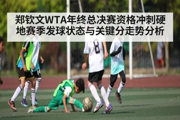 郑钦文WTA年终总决赛资格冲刺硬地赛季发球状态与关键分走势分析